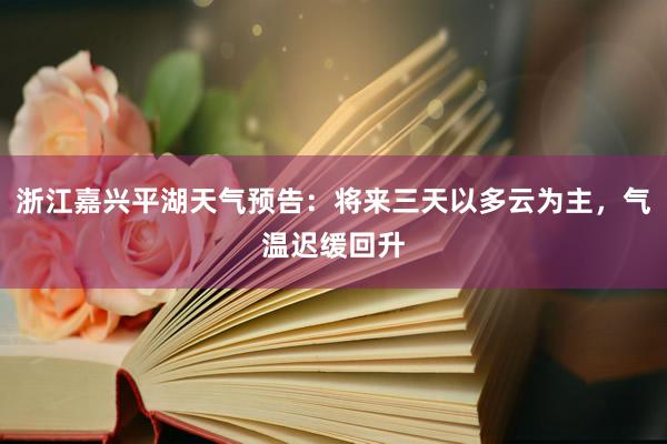 浙江嘉兴平湖天气预告：将来三天以多云为主，气温迟缓回升