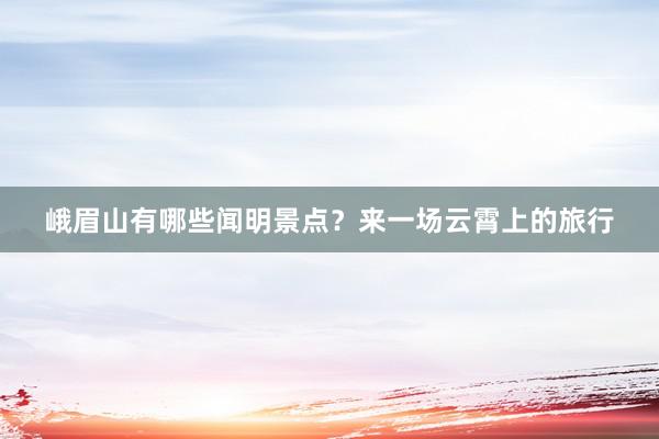 峨眉山有哪些闻明景点？来一场云霄上的旅行