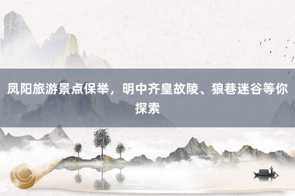 凤阳旅游景点保举，明中齐皇故陵、狼巷迷谷等你探索