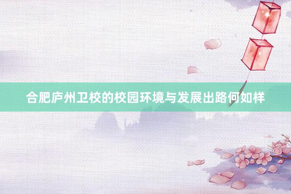 合肥庐州卫校的校园环境与发展出路何如样
