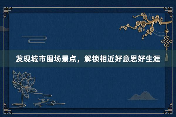 发现城市围场景点，解锁相近好意思好生涯
