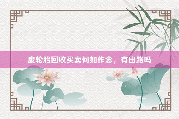 废轮胎回收买卖何如作念，有出路吗