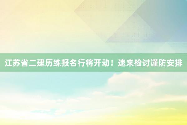 江苏省二建历练报名行将开动！速来检讨谨防安排