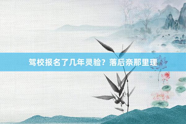 驾校报名了几年灵验？落后奈那里理